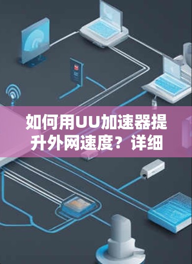 如何用UU加速器提升外网速度?详细指南与优化技巧 如何用UU加速器提升外网速度?详细指南与优化技巧