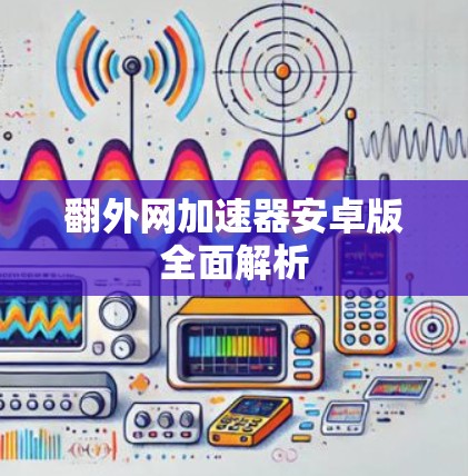 翻外网加速器安卓版全面解析 翻外网加速器安卓版全面解析