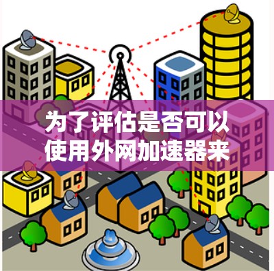 为了评估是否可以使用外网加速器来提升网页访问速度,以下是一些关键点需要考虑 为了评估是否可以使用外网加速器来提升网页访问速度,以下是一些关键点需要考虑