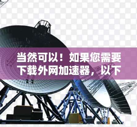 当然可以！如果您需要下载外网加速器，以下是一些推荐的工具和下载链接
