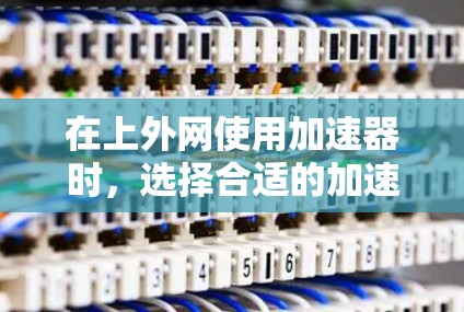 在上外网使用加速器时,选择合适的加速器可以有效提升网络性能。以下是一些具体的建议 在上外网使用加速器时,选择合适的加速器可以有效提升网络性能。以下是一些具体的建议