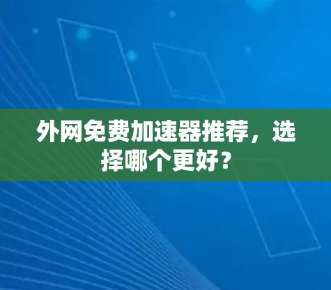 外网免费加速器推荐,选择哪个更好? 外网免费加速器推荐,选择哪个更好?
