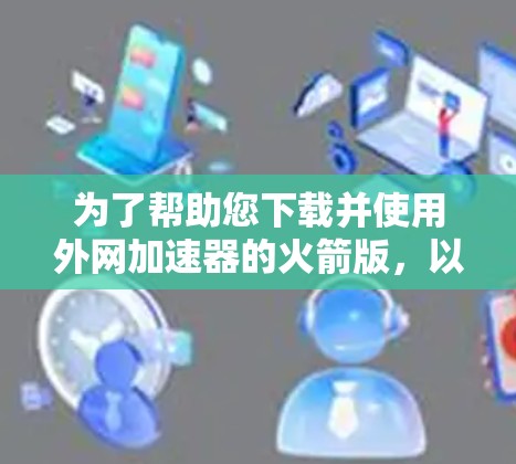 为了帮助您下载并使用外网加速器的火箭版,以下是详细的指导步骤和注意事项 为了帮助您下载并使用外网加速器的火箭版,以下是详细的指导步骤和注意事项