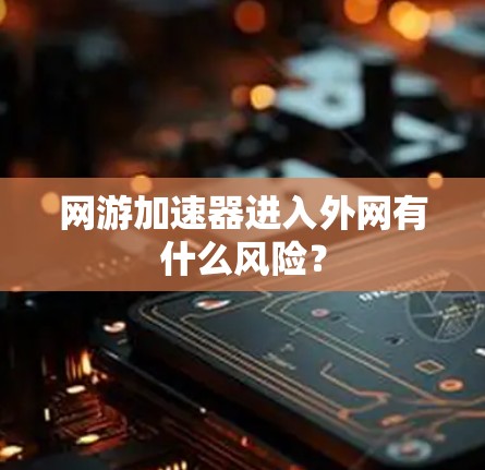 网游加速器进入外网有什么风险? 网游加速器进入外网有什么风险?