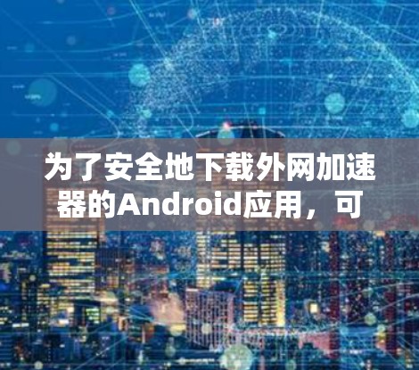 为了安全地下载外网加速器的Android应用,可以按照以下步骤操作 为了安全地下载外网加速器的Android应用,可以按照以下步骤操作