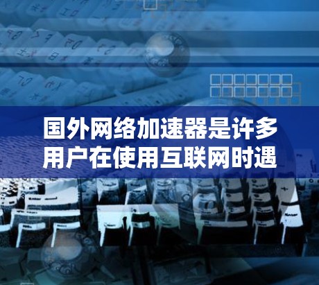 国外网络加速器是许多用户在使用互联网时遇到速度较慢或网络不稳定问题时常用的工具。以下是一些主要的国外网络加速器及其特点