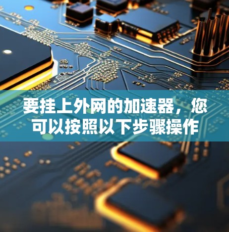 要挂上外网的加速器,您可以按照以下步骤操作 要挂上外网的加速器,您可以按照以下步骤操作