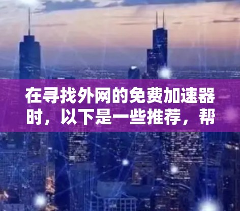 在寻找外网的免费加速器时,以下是一些推荐,帮助您找到合适的工具 在寻找外网的免费加速器时,以下是一些推荐,帮助您找到合适的工具