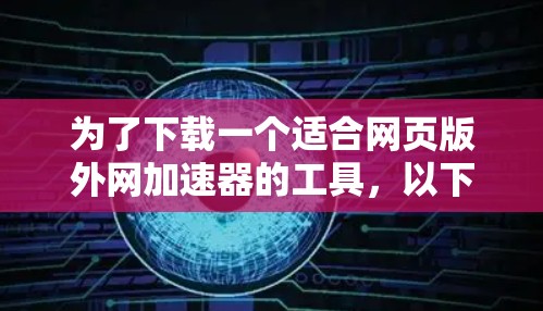 为了下载一个适合网页版外网加速器的工具,以下是一些建议和步骤 为了下载一个适合网页版外网加速器的工具,以下是一些建议和步骤