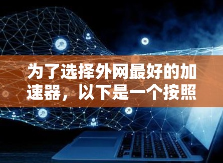 为了选择外网最好的加速器,以下是一个按照上述思考过程整理的推荐和综合建议 为了选择外网最好的加速器,以下是一个按照上述思考过程整理的推荐和综合建议