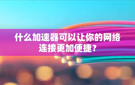 什么加速器可以让你的网络连接更加便捷? 什么加速器可以让你的网络连接更加便捷?