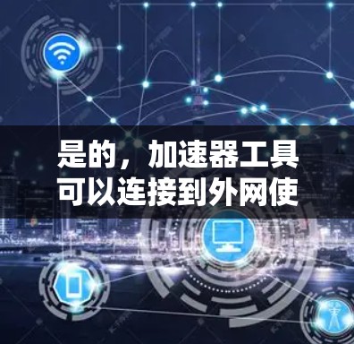 是的，加速器工具可以连接到外网使用。以下是一些常见的情况和方法
