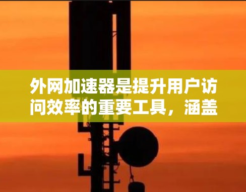外网加速器是提升用户访问效率的重要工具,涵盖了多种类型和策略,适合不同场景使用。以下是详细的分类和总结 外网加速器是提升用户访问效率的重要工具,涵盖了多种类型和策略,适合不同场景使用。以下是详细的分类和总结