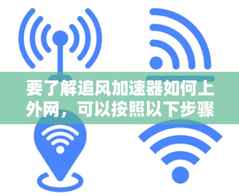 要了解追风加速器如何上外网，可以按照以下步骤进行