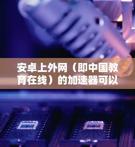 安卓上外网(即中国教育在线)的加速器可以帮助用户更快地访问互联网资源。以下是关于如何使用上大网加速器的操作步骤 安卓上外网(即中国教育在线)的加速器可以帮助用户更快地访问互联网资源。以下是关于如何使用上大网加速器的操作步骤