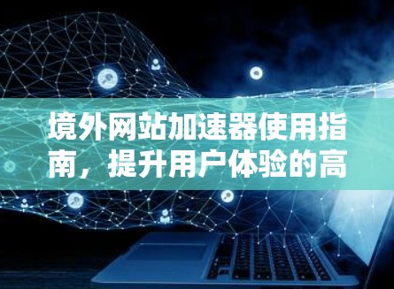 境外网站加速器使用指南,提升用户体验的高效方法 境外网站加速器使用指南,提升用户体验的高效方法