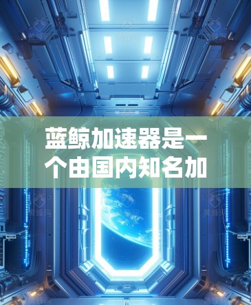 蓝鲸加速器是一个由国内知名加速器公司开发的加速工具，主要是帮助用户提升网页浏览速度的工具。如果你已经使用了蓝鲸加速器，通常可以通过以下途径来上外网