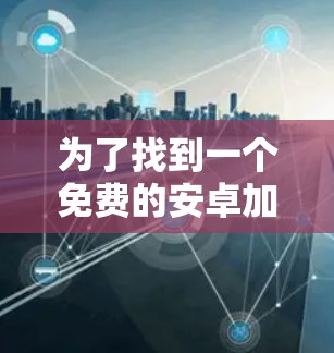 为了找到一个免费的安卓加速器,以下是一些建议和步骤 为了找到一个免费的安卓加速器,以下是一些建议和步骤