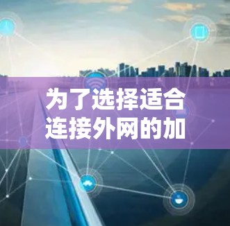 为了选择适合连接外网的加速器,以下是一个清晰的步骤指南 为了选择适合连接外网的加速器,以下是一个清晰的步骤指南