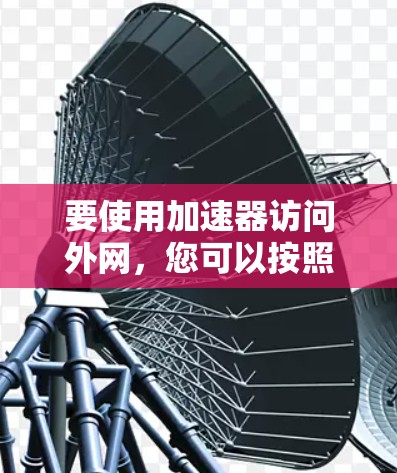 要使用加速器访问外网,您可以按照以下步骤操作 要使用加速器访问外网,您可以按照以下步骤操作