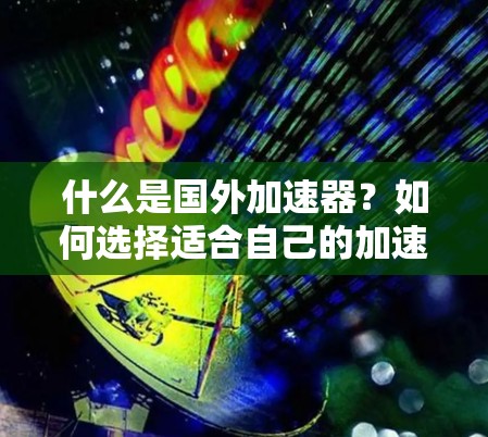 什么是国外加速器?如何选择适合自己的加速工具 什么是国外加速器?如何选择适合自己的加速工具