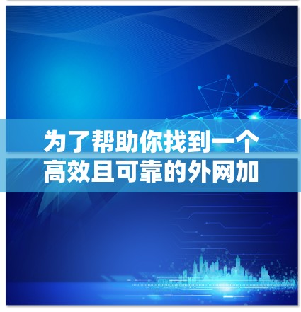 为了帮助你找到一个高效且可靠的外网加速器，以下是详细的分析和推荐
