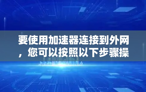 要使用加速器连接到外网,您可以按照以下步骤操作 要使用加速器连接到外网,您可以按照以下步骤操作