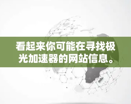 看起来你可能在寻找极光加速器的网站信息。极光加速器是一个用于加速视频、音频等文件的软件,通常可以在官方网站上下载 看起来你可能在寻找极光加速器的网站信息。极光加速器是一个用于加速视频、音频等文件的软件,通常可以在官方网站上下载