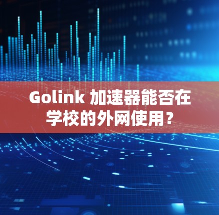 Golink 加速器能否在学校的外网使用? Golink 加速器能否在学校的外网使用?