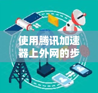 使用腾讯加速器上外网的步骤如下 使用腾讯加速器上外网的步骤如下