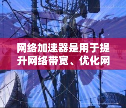 网络加速器是用于提升网络带宽、优化网络性能的工具,常用于本地计算机或服务器。以下是一些常见的加速器类型及其使用方法 网络加速器是用于提升网络带宽、优化网络性能的工具,常用于本地计算机或服务器。以下是一些常见的加速器类型及其使用方法