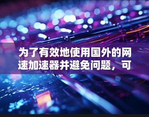 为了有效地使用国外的网速加速器并避免问题,可以按照以下步骤进行 为了有效地使用国外的网速加速器并避免问题,可以按照以下步骤进行