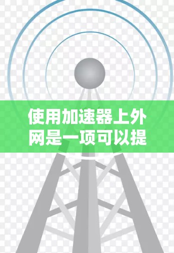 使用加速器上外网是一项可以提高网络连接速度的实用技能,以下是一步步的指南 使用加速器上外网是一项可以提高网络连接速度的实用技能,以下是一步步的指南
