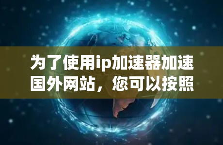为了使用ip加速器加速国外网站,您可以按照以下步骤进行 为了使用ip加速器加速国外网站,您可以按照以下步骤进行