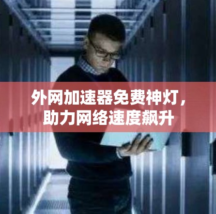 外网加速器免费神灯，助力网络速度飙升