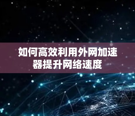 如何高效利用外网加速器提升网络速度 如何高效利用外网加速器提升网络速度