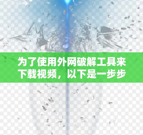 为了使用外网破解工具来下载视频,以下是一步步的指南 为了使用外网破解工具来下载视频,以下是一步步的指南
