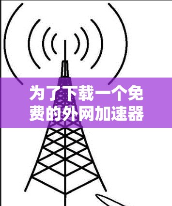 为了下载一个免费的外网加速器,您可以按照以下步骤操作 为了下载一个免费的外网加速器,您可以按照以下步骤操作