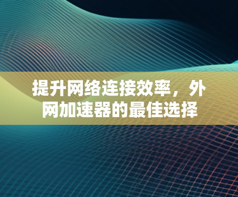提升网络连接效率,外网加速器的最佳选择 提升网络连接效率,外网加速器的最佳选择