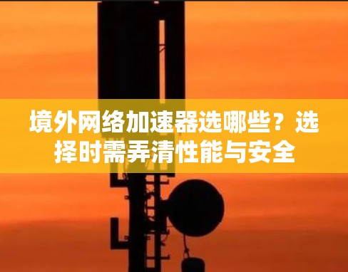 境外网络加速器选哪些？选择时需弄清性能与安全