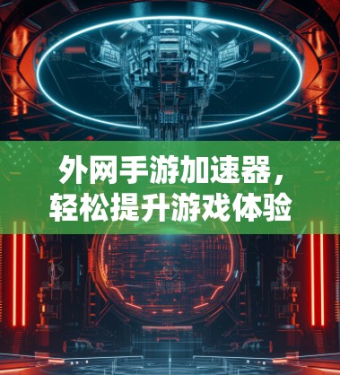 外网手游加速器,轻松提升游戏体验,快来试试吧! 外网手游加速器,轻松提升游戏体验,快来试试吧!