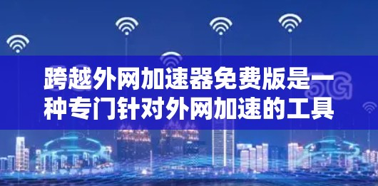 跨越外网加速器免费版是一种专门针对外网加速的工具,旨在帮助用户 faster地下载文件和加载网页。以下是对该工具的详细总结 跨越外网加速器免费版是一种专门针对外网加速的工具,旨在帮助用户 faster地下载文件和加载网页。以下是对该工具的详细总结