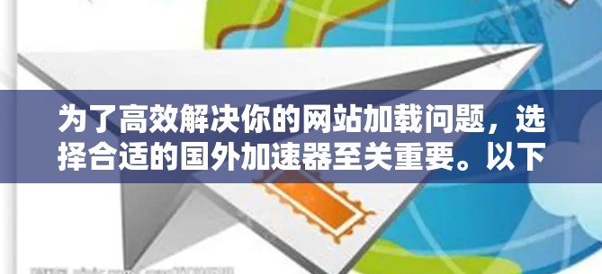 为了高效解决你的网站加载问题，选择合适的国外加速器至关重要。以下是一些推荐的步骤和建议