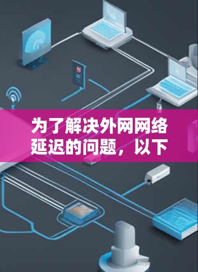 为了解决外网网络延迟的问题,以下是一个清晰的解决方案步骤 为了解决外网网络延迟的问题,以下是一个清晰的解决方案步骤