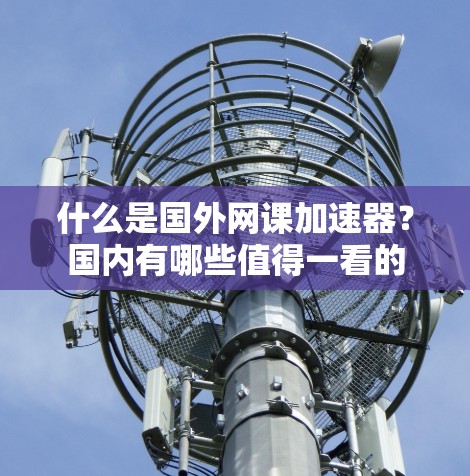 什么是国外网课加速器？国内有哪些值得一看的