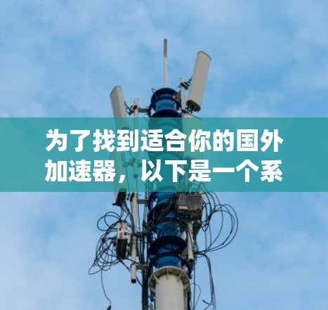 为了找到适合你的国外加速器，以下是一个系统化的推荐和步骤指南
