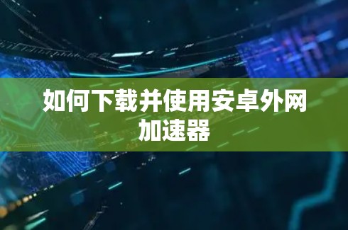 如何下载并使用安卓外网加速器 如何下载并使用安卓外网加速器