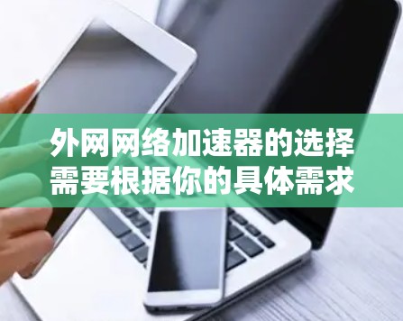 外网网络加速器的选择需要根据你的具体需求来决定。以下是一些推荐的加速器,供你参考 外网网络加速器的选择需要根据你的具体需求来决定。以下是一些推荐的加速器,供你参考