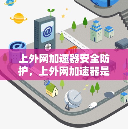 上外网加速器安全防护,上外网加速器是否有病毒? 上外网加速器安全防护,上外网加速器是否有病毒?
