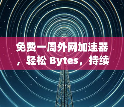 免费一周外网加速器，轻松 Bytes，持续高效